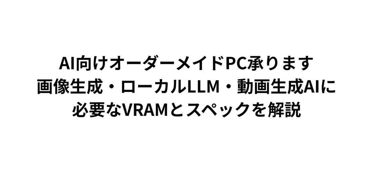 AI向けオーダーメイドPC承ります｜画像生成・ローカルLLM・動画生成AIに必要なVRAMとスペックを解説