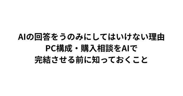 AIの回答をうのみにしてはいけない理由｜PC構成・購入相談をAIで完結させる前に知っておくこと