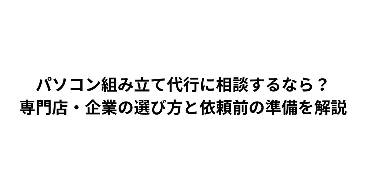 パソコン組み立て代行に相談するなら？専門店・企業の選び方と依頼前の準備を解説