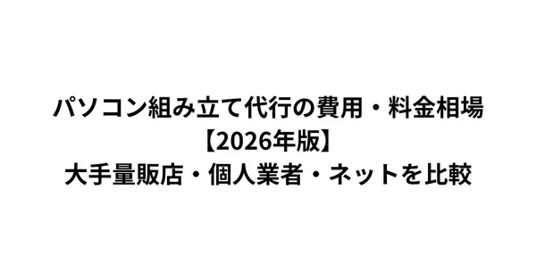 パソコン組み立て代行の費用・料金相場【2026年版】大手量販店・個人業者・ネットを比較