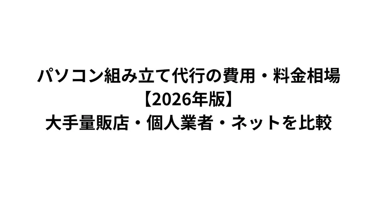 パソコン組み立て代行の費用・料金相場【2026年版】大手量販店・個人業者・ネットを比較