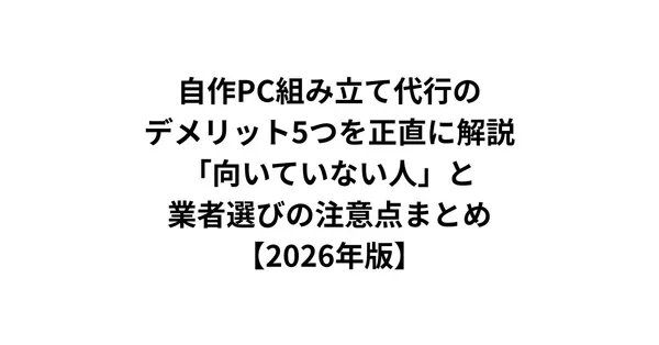 自作PC組み立て代行のデメリット5つを正直に解説｜「向いていない人」と業者選びの注意点まとめ【2026年版】