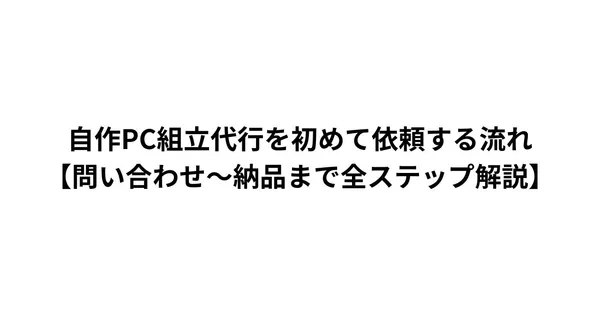 自作PC組立代行を初めて依頼する流れ【問い合わせ〜納品まで全ステップ解説】