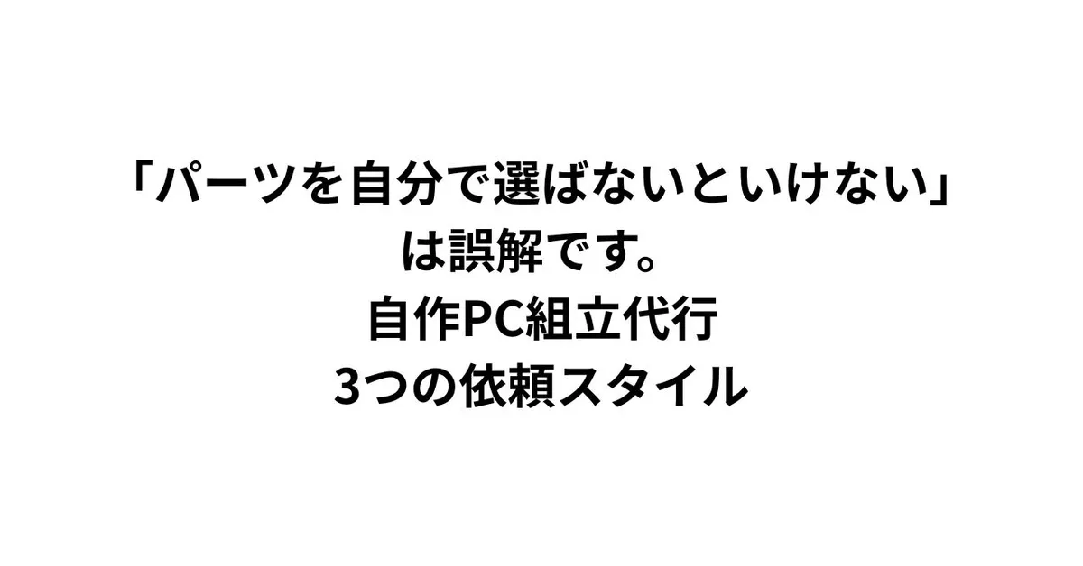 「パーツを自分で選ばないといけない」は誤解です。自作PC組立代行、3つの依頼スタイル