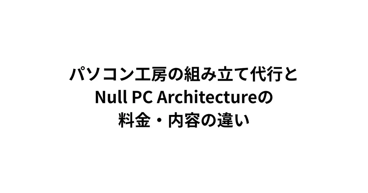 パソコン工房の組み立て代行と、Null PC Architectureの料金・内容の違い