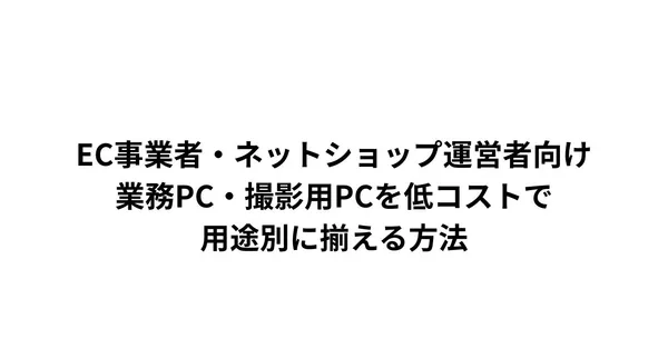 EC事業者・ネットショップ運営者向け 業務PC・撮影用PCを低コストで用途別に揃える方法