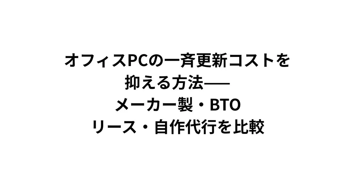 オフィスPCの一斉更新コストを抑える方法——メーカー製・BTO・リース・自作代行を比較