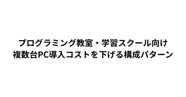 プログラミング教室・学習スクール向け 複数台PC導入コストを下げる構成パターン