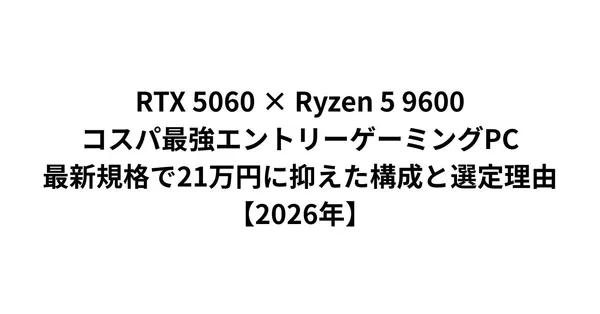RTX 5060 × Ryzen 5 9600 コスパ最強エントリーゲーミングPC｜最新規格で21万円に抑えた構成と選定理由【2026年】