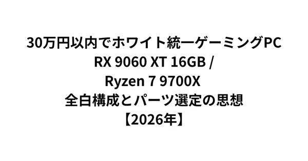 30万円以内でホワイト統一ゲーミングPC｜RX 9060 XT 16GB / Ryzen 7 9700X 全白構成とパーツ選定の思想【2026年】