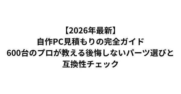 【2026年最新】自作PC見積もりの完全ガイド｜600台のプロが教える後悔しないパーツ選びと互換性チェック