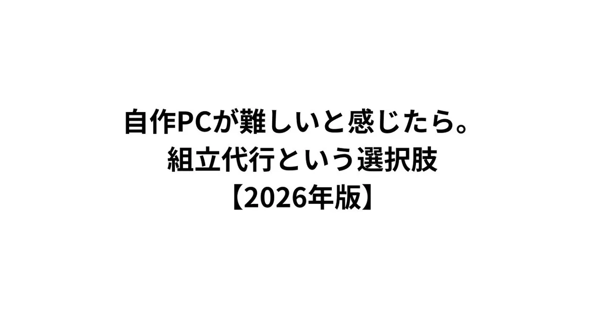 自作PCが難しいと感じたら。組立代行という選択肢【2026年版】