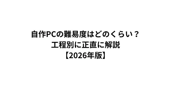 自作PCの難易度はどのくらい？工程別に正直に解説【2026年版】