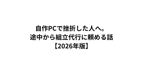 自作PCで挫折した人へ。途中から組立代行に頼める話【2026年版】