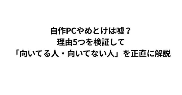 自作PCやめとけは嘘？理由5つを検証して「向いてる人・向いてない人」を正直に解説