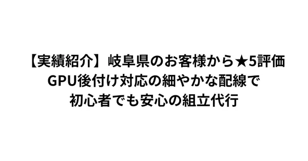 【実績紹介】岐阜県のお客様から★5評価。GPU後付け対応の細やかな配線で、初心者でも安心の組立代行