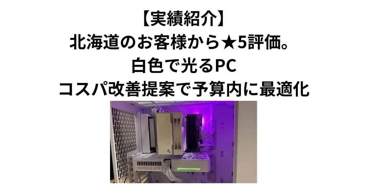 【実績紹介】北海道のお客様から★5評価。白色で光るPC、コスパ改善提案で予算内に最適化
