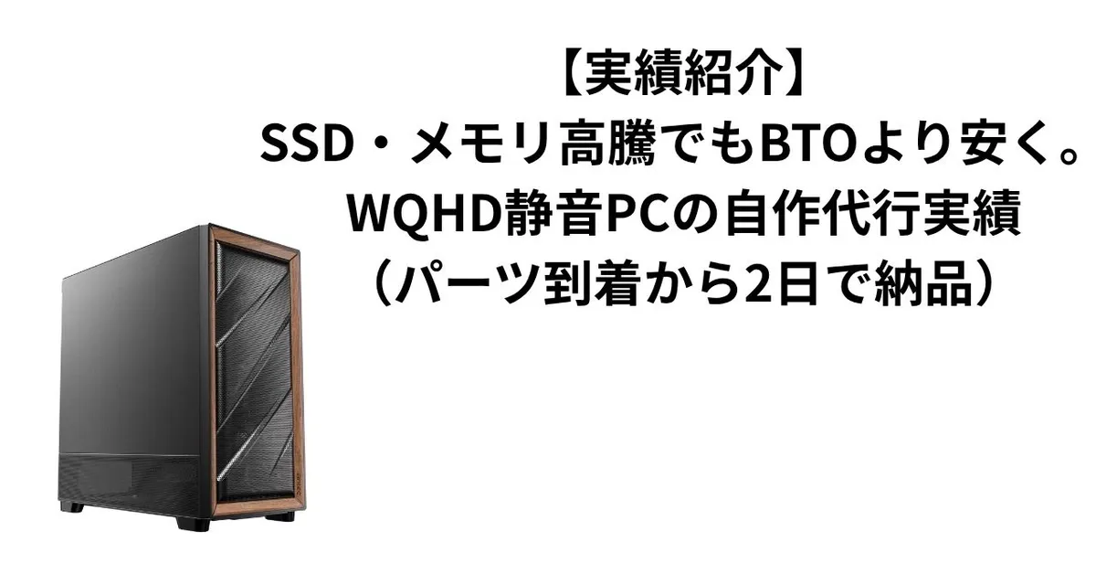 【実績紹介】SSD・メモリ高騰でもBTOより安く。WQHD静音PCの自作代行実績（パーツ到着から2日で納品）