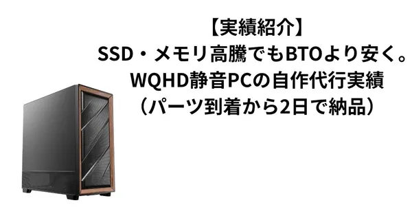 【実績紹介】SSD・メモリ高騰でもBTOより安く。WQHD静音PCの自作代行実績（パーツ到着から2日で納品）