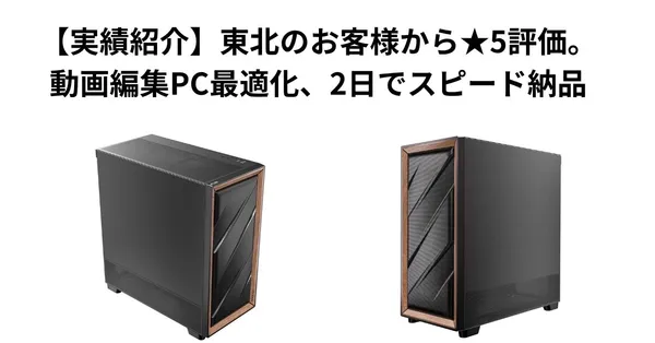 【実績紹介】東北のお客様から★5評価。動画編集PC、予算調整で最適化、2日でスピード納品