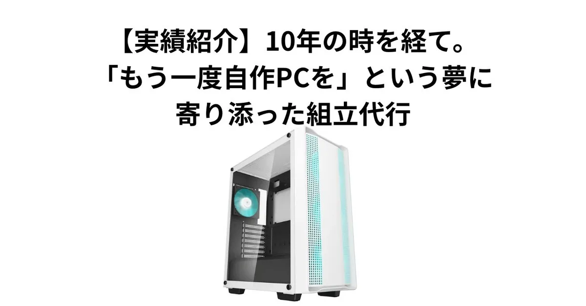 【実績紹介】10年の時を経て。「もう一度、自作PCを」という夢に寄り添った組立代行
