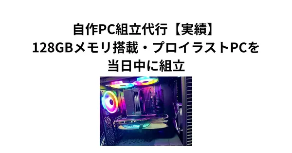 自作PC組立代行【実績】128GBメモリ搭載・プロイラストPCを当日ビルド完遂