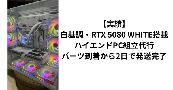 【実績】白基調・RTX 5080 WHITE搭載ハイエンドPC組立代行｜パーツ到着から2日で発送完了