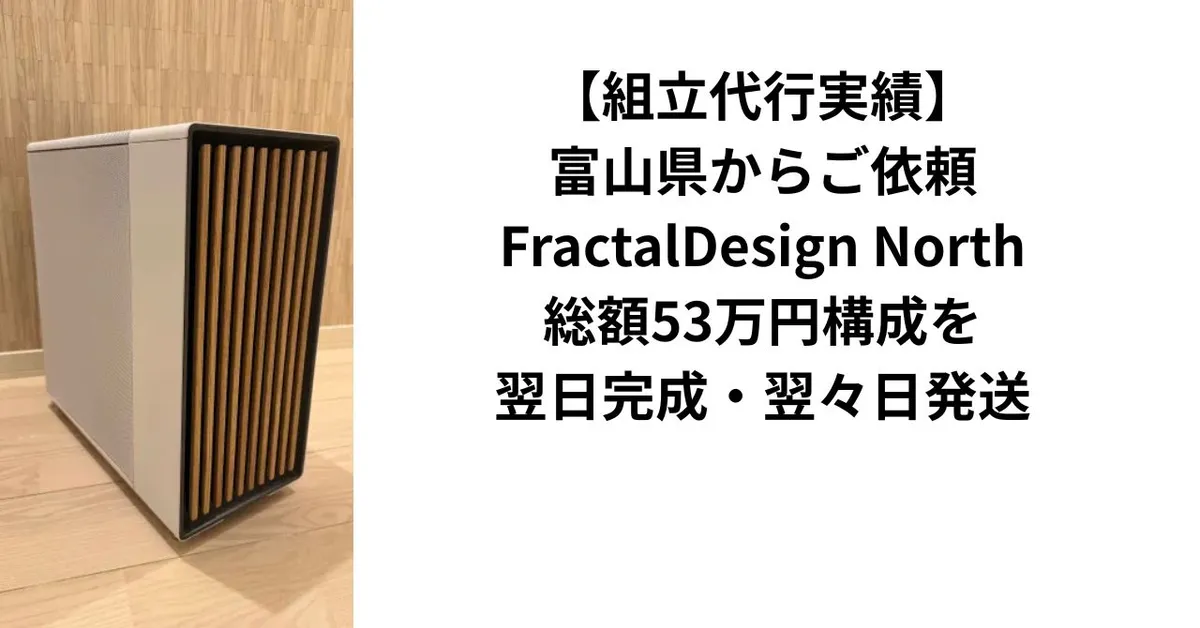 【組立代行実績】富山県からご依頼｜FractalDesign North・総額53万円構成を翌日完成・翌々日発送