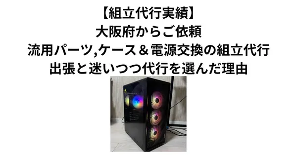 【組立代行実績】大阪府からご依頼｜中古パーツ流用・ケース＆電源交換の組立代行。出張と迷いつつ郵送代行を選んだ理由
