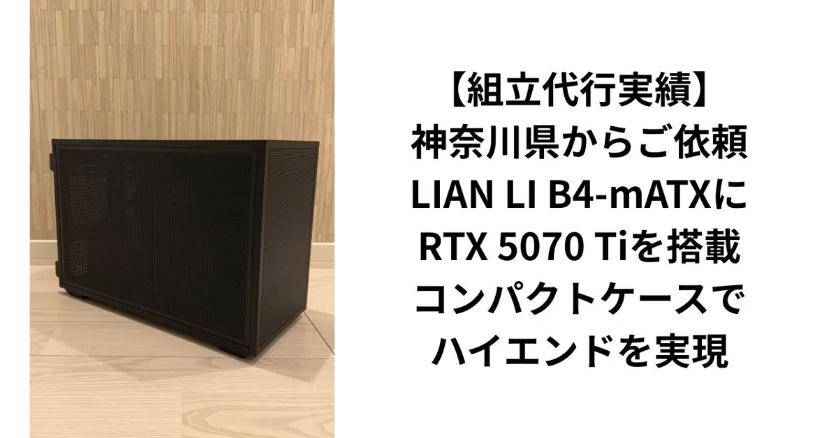 【組立代行実績】神奈川県からご依頼｜LIAN LI B4-mATXにRTX 5070 Tiを搭載・コンパクトケースでハイエンドを実現