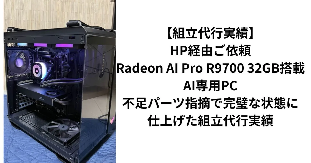 【組立代行実績】HP経由ご依頼｜Radeon AI Pro R9700 32GB搭載・AI専用PC・不足パーツ指摘で完璧な状態に仕上げた組立代行実績