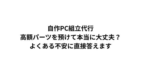 自作PC組立代行、高額パーツを預けて本当に大丈夫？よくある不安に直接答えます