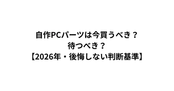 自作PCパーツは今買うべき？待つべき？【2026年・後悔しない判断基準】