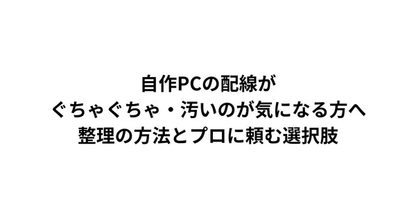 自作PCの配線がぐちゃぐちゃ・汚いのが気になる方へ｜整理の方法とプロに頼む選択肢