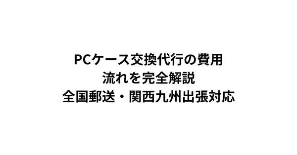 PCケース交換代行の費用・流れを完全解説｜全国郵送・関西九州出張対応