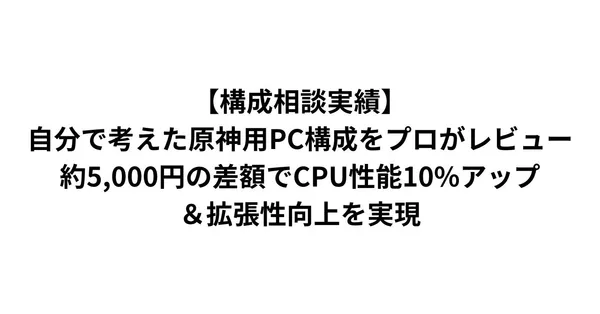 【構成相談実績】自分で考えた原神用PC構成をプロがレビュー。約5,000円の差額でCPU性能10%アップ＆拡張性向上を実現