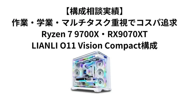 【構成相談実績】作業・学業・マルチタスク重視でコスパ追求｜Ryzen 7 9700X・RX9070XT・LIANLI O11 Vision Compact構成