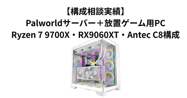 【構成相談実績】Palworldサーバー＋放置ゲーム用PC｜Ryzen 7 9700X・RX9060XT・Antec C8構成