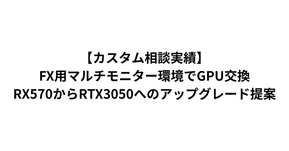 【カスタム相談実績】FX用マルチモニター環境でGPU交換｜RX570からRTX3050へのアップグレード提案