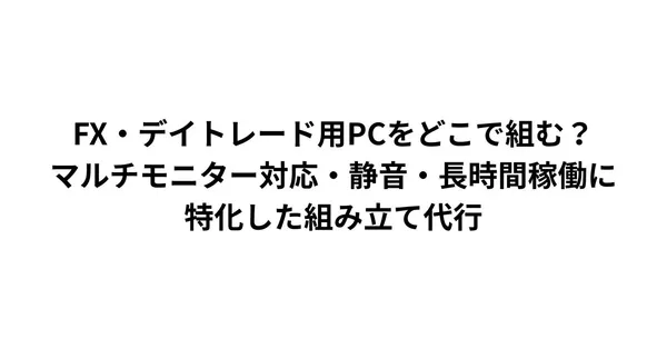 FX・デイトレード用PCをどこで組む？｜マルチモニター対応・静音・長時間稼働に特化した組み立て代行