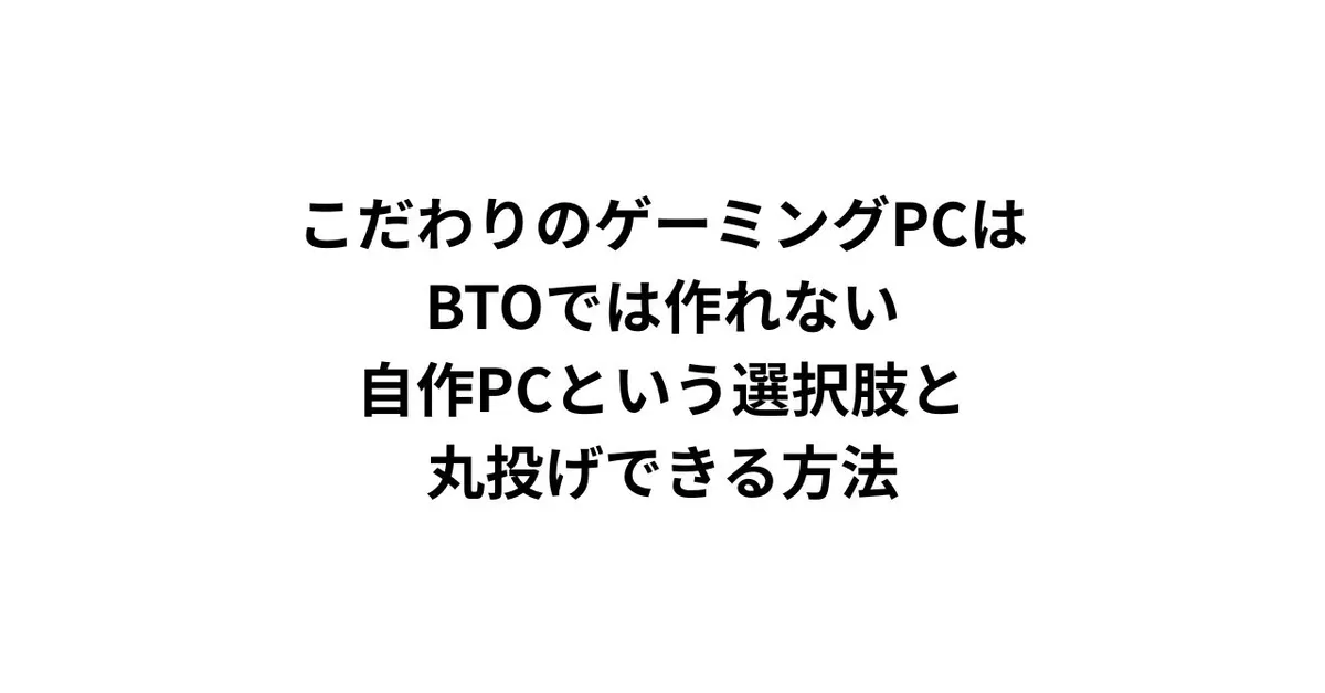 こだわりのゲーミングPCはBTOでは作れない。自作PCという選択肢と、丸投げできる方法