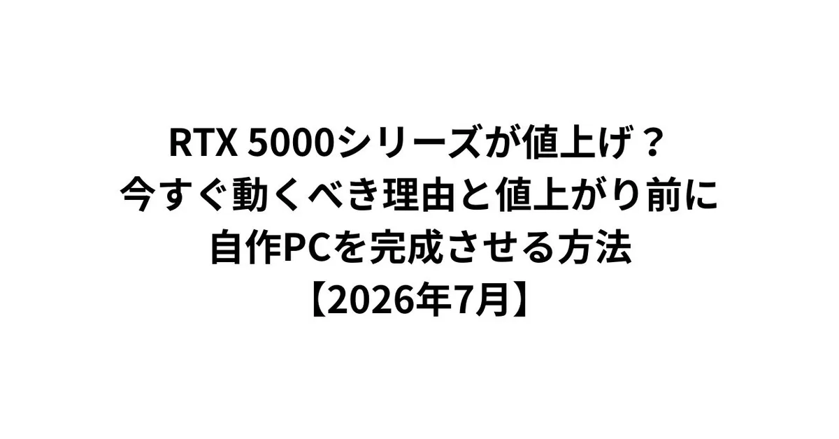 RTX 5000シリーズが値上げ？今すぐ動くべき理由と値上がり前に自作PCを完成させる方法【2026年7月】