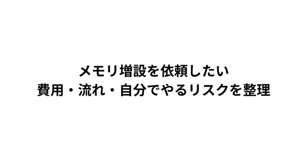 メモリ増設を依頼したい｜費用・流れ・自分でやるリスクを整理