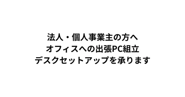 法人・個人事業主の方へ。オフィスへの出張PC組立・デスクセットアップを承ります