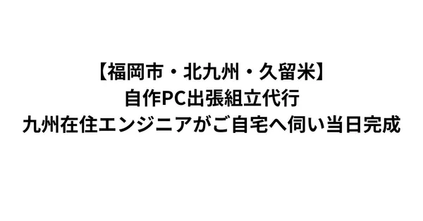 【福岡市・北九州・久留米】自作PC出張組立代行｜九州在住エンジニアがご自宅へ伺い当日完成