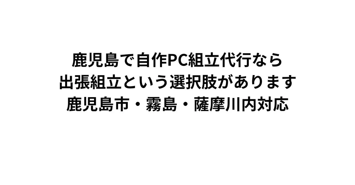 鹿児島で自作PC組立代行なら出張組立という選択肢があります｜鹿児島市・霧島・薩摩川内対応