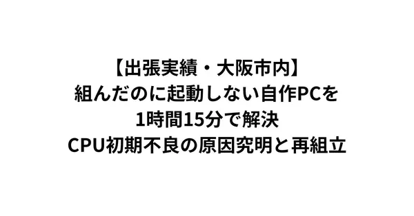 【出張実績・大阪市内】組んだのに起動しない自作PCを1時間15分で解決｜CPU初期不良の原因究明と再組立
