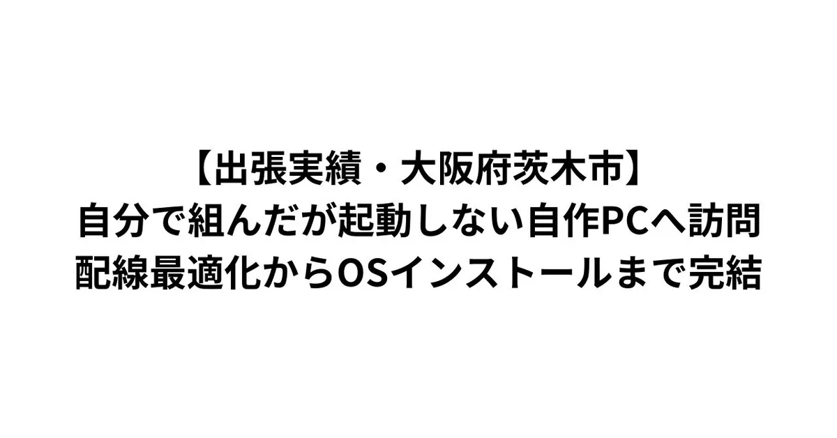 【出張実績・大阪府茨木市】自分で組んだが起動しない自作PCへ訪問｜配線最適化からOSインストールまで完結