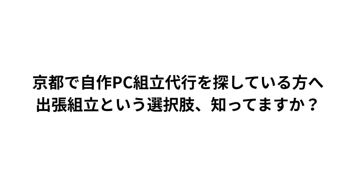 自作PC組立代行を京都で依頼するなら。大阪まで出なくていい出張組立という方法