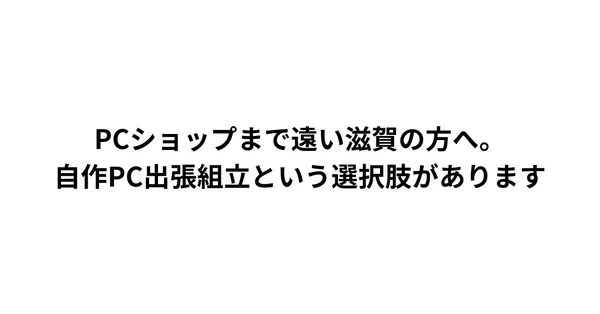 PCショップまで遠い滋賀の方へ。自作PC出張組立という選択肢があります